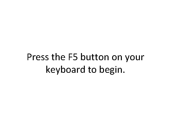Press the F 5 button on your keyboard to begin. 
