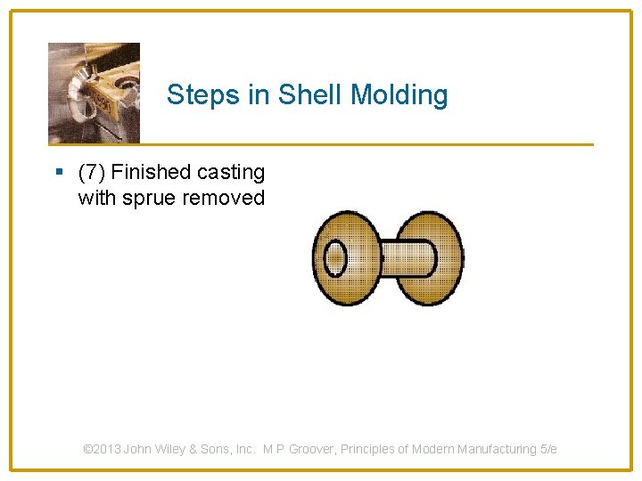 Steps in Shell Molding § (7) Finished casting with sprue removed © 2013 John