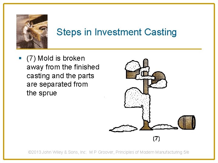 Steps in Investment Casting § (7) Mold is broken away from the finished casting