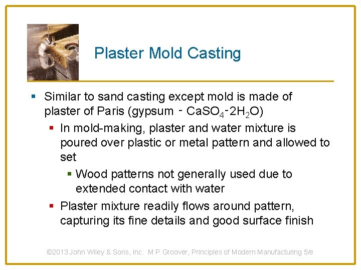 Plaster Mold Casting § Similar to sand casting except mold is made of plaster