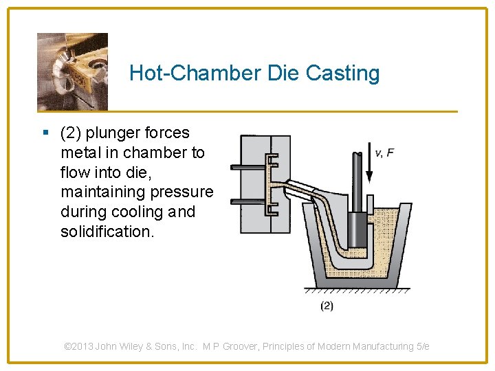 Hot-Chamber Die Casting § (2) plunger forces metal in chamber to flow into die,