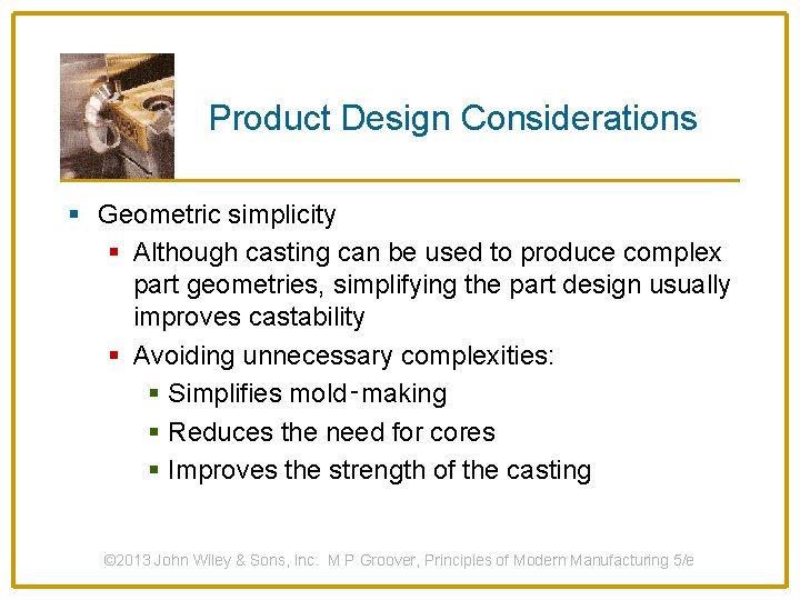 Product Design Considerations § Geometric simplicity § Although casting can be used to produce