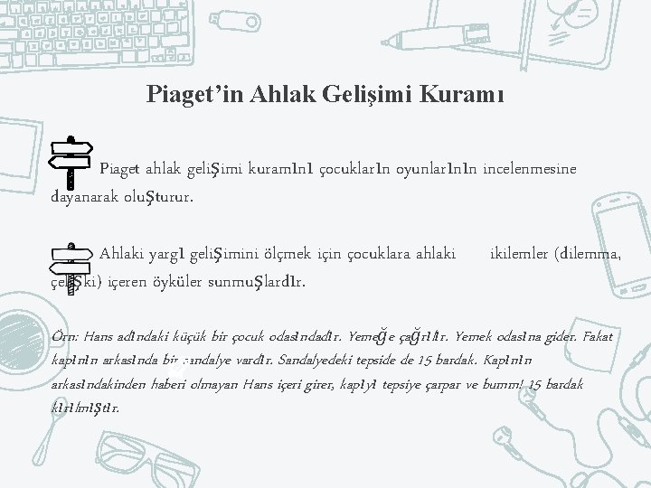 Piaget’in Ahlak Gelişimi Kuramı Piaget ahlak gelişimi kuramını çocukların oyunlarının incelenmesine dayanarak oluşturur. Ahlaki