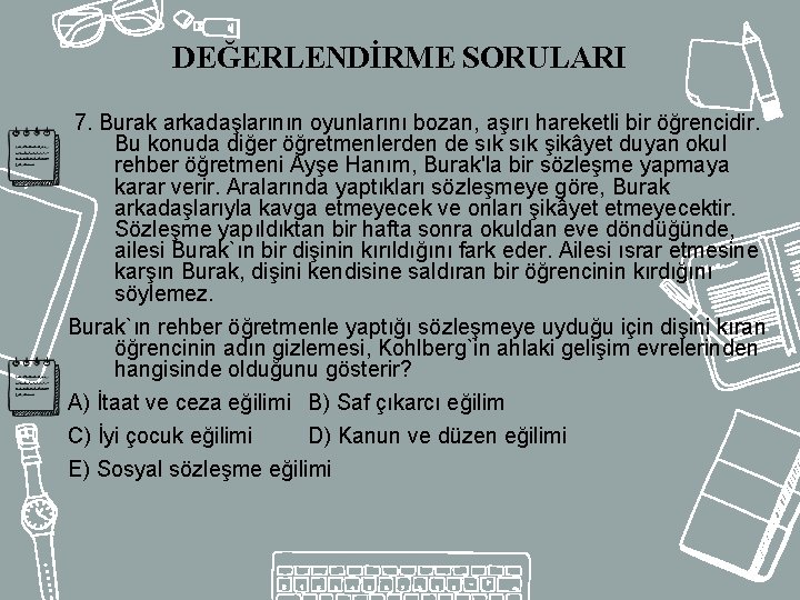 DEĞERLENDİRME SORULARI 7. Burak arkadaşlarının oyunlarını bozan, aşırı hareketli bir öğrencidir. Bu konuda diğer