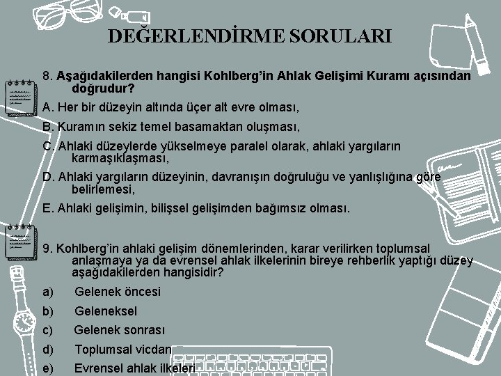 DEĞERLENDİRME SORULARI 8. Aşağıdakilerden hangisi Kohlberg’in Ahlak Gelişimi Kuramı açısından doğrudur? A. Her bir