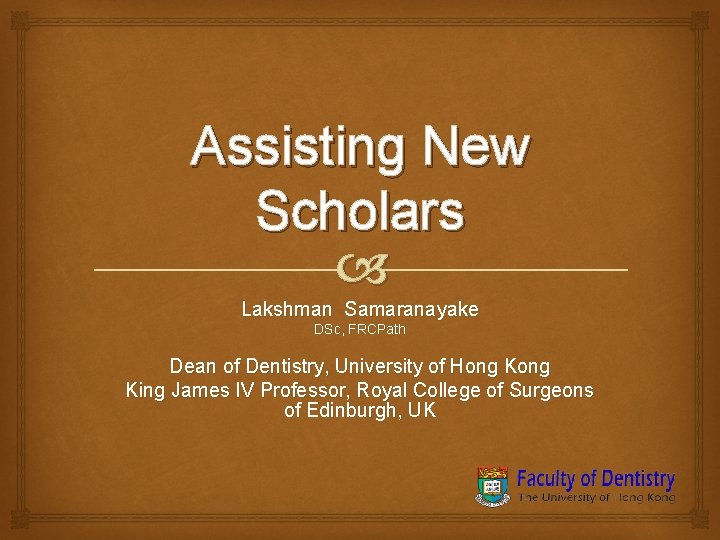 Assisting New Scholars Lakshman Samaranayake DSc, FRCPath Dean of Dentistry, University of Hong King Assisting New Scholars Lakshman Samaranayake DSc, FRCPath Dean of Dentistry, University of Hong King