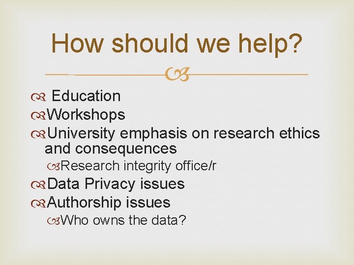 How should we help? Education Workshops University emphasis on research ethics and consequences Research How should we help? Education Workshops University emphasis on research ethics and consequences Research