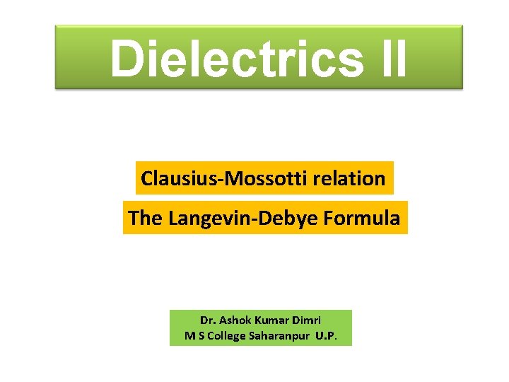 Dielectrics II Clausius-Mossotti relation The Langevin-Debye Formula Dr. Ashok Kumar Dimri M S College