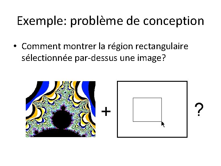 Exemple: problème de conception • Comment montrer la région rectangulaire sélectionnée par-dessus une image?