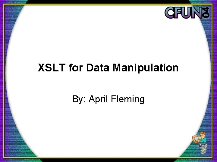 XSLT for Data Manipulation By: April Fleming 