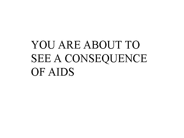 YOU ARE ABOUT TO SEE A CONSEQUENCE OF AIDS 