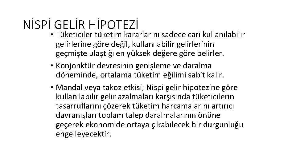NİSPİ GELİR HİPOTEZİ • Tüketiciler tüketim kararlarını sadece cari kullanılabilir gelirlerine göre değil, kullanılabilir NİSPİ GELİR HİPOTEZİ • Tüketiciler tüketim kararlarını sadece cari kullanılabilir gelirlerine göre değil, kullanılabilir