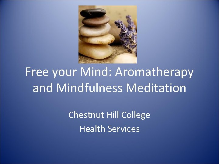 Free your Mind: Aromatherapy and Mindfulness Meditation Chestnut Hill College Health Services 