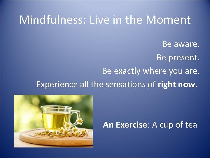 Mindfulness: Live in the Moment Be aware. Be present. Be exactly where you are.