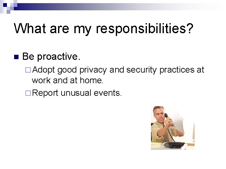 What are my responsibilities? n Be proactive. ¨ Adopt good privacy and security practices