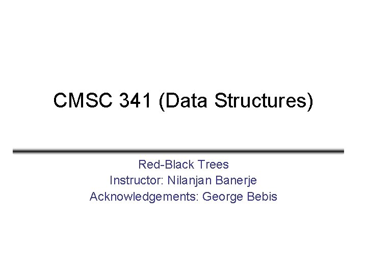 CMSC 341 (Data Structures) Red-Black Trees Instructor: Nilanjan Banerje Acknowledgements: George Bebis 