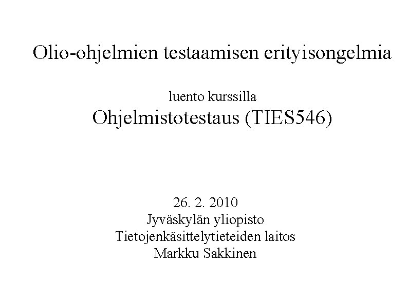 Olio-ohjelmien testaamisen erityisongelmia luento kurssilla Ohjelmistotestaus (TIES 546) 26. 2. 2010 Jyväskylän yliopisto Tietojenkäsittelytieteiden