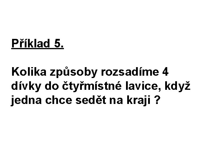 Příklad 5. Kolika způsoby rozsadíme 4 dívky do čtyřmístné lavice, když jedna chce sedět
