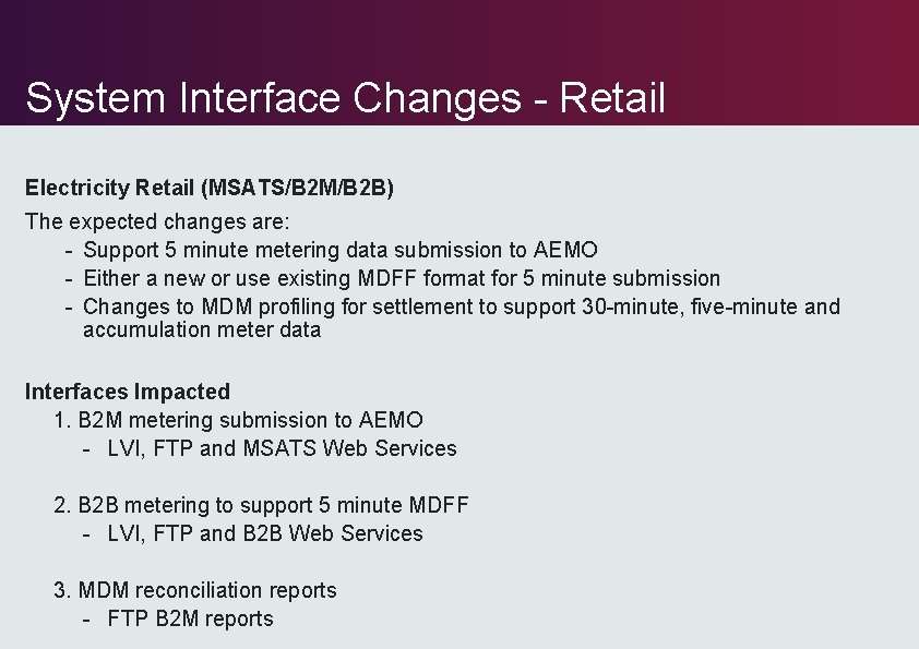 System Interface Changes - Retail Electricity Retail (MSATS/B 2 M/B 2 B) The expected System Interface Changes - Retail Electricity Retail (MSATS/B 2 M/B 2 B) The expected
