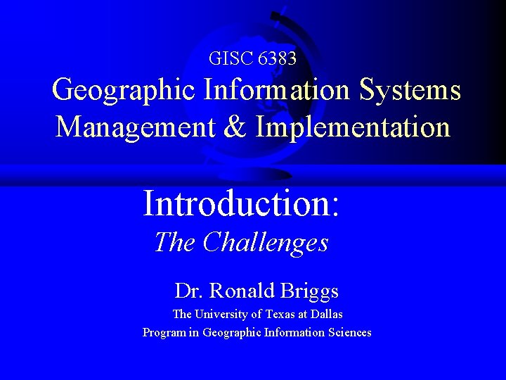 GISC 6383 Geographic Information Systems Management & Implementation Introduction: The Challenges Dr. Ronald Briggs