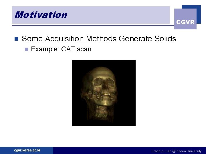 Motivation n CGVR Some Acquisition Methods Generate Solids n Example: CAT scan cgvr. korea.