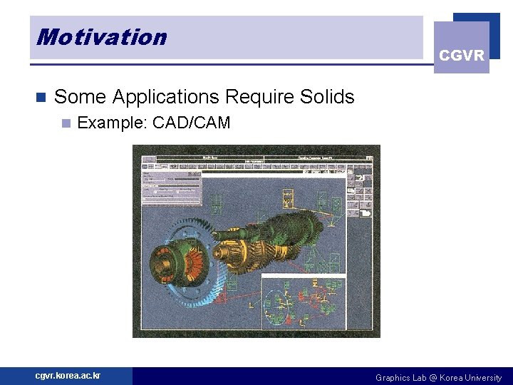 Motivation n CGVR Some Applications Require Solids n Example: CAD/CAM cgvr. korea. ac. kr