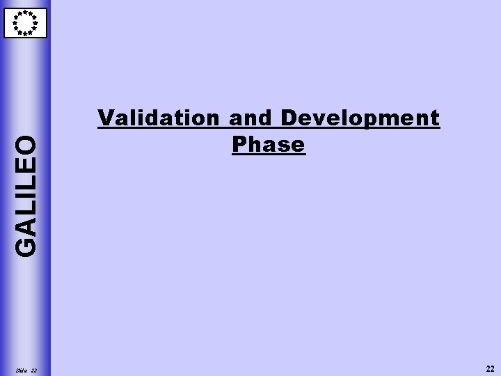 GALILEO Slide 22 Validation and Development Phase 22 