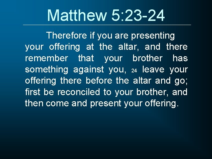 Matthew 5: 23 -24 Therefore if you are presenting your offering at the altar,