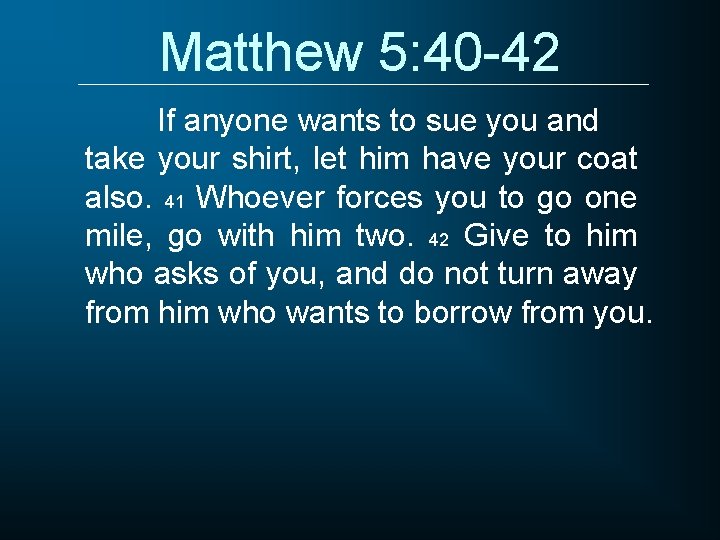 Matthew 5: 40 -42 If anyone wants to sue you and take your shirt,