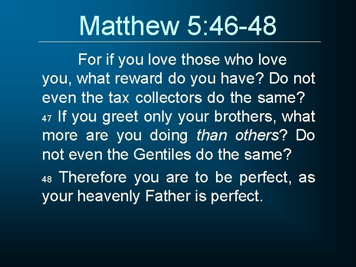 Matthew 5: 46 -48 For if you love those who love you, what reward