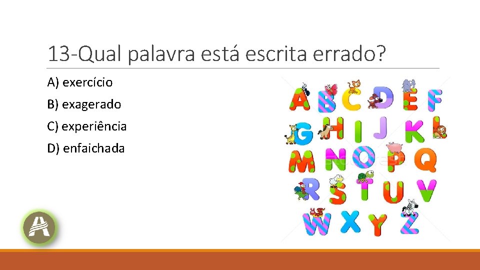 13 -Qual palavra está escrita errado? A) exercício B) exagerado C) experiência D) enfaichada 13 -Qual palavra está escrita errado? A) exercício B) exagerado C) experiência D) enfaichada