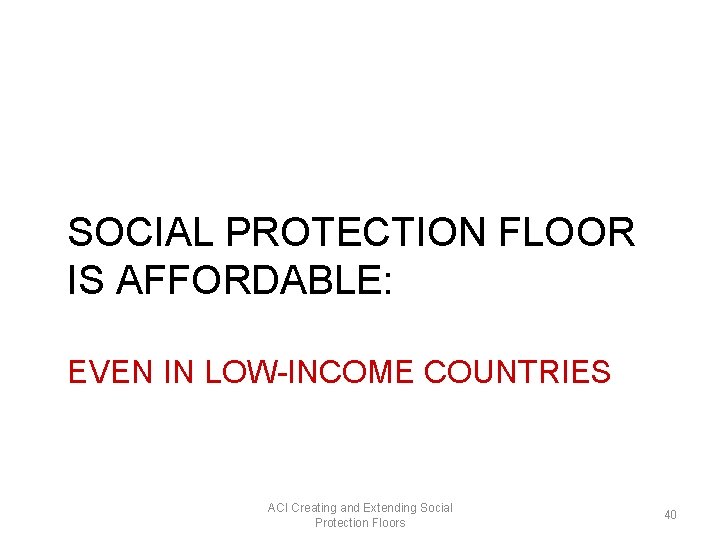 SOCIAL PROTECTION FLOOR IS AFFORDABLE: EVEN IN LOW-INCOME COUNTRIES ACI Creating and Extending Social