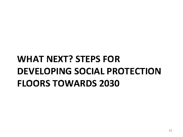 WHAT NEXT? STEPS FOR DEVELOPING SOCIAL PROTECTION FLOORS TOWARDS 2030 43 