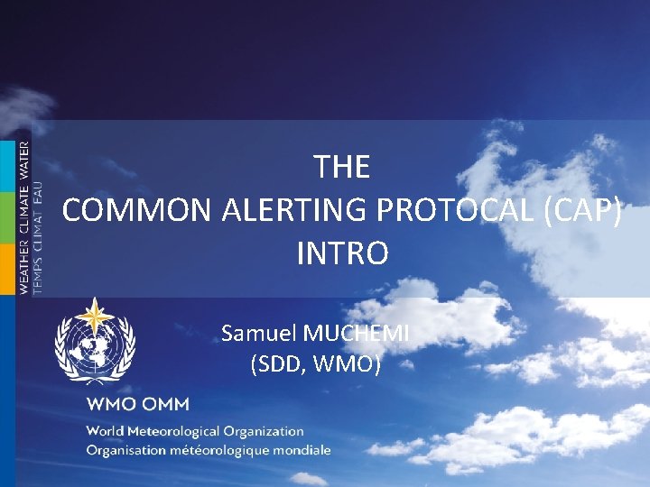 THE COMMON ALERTING PROTOCAL (CAP) INTRO Samuel MUCHEMI (SDD, WMO) 