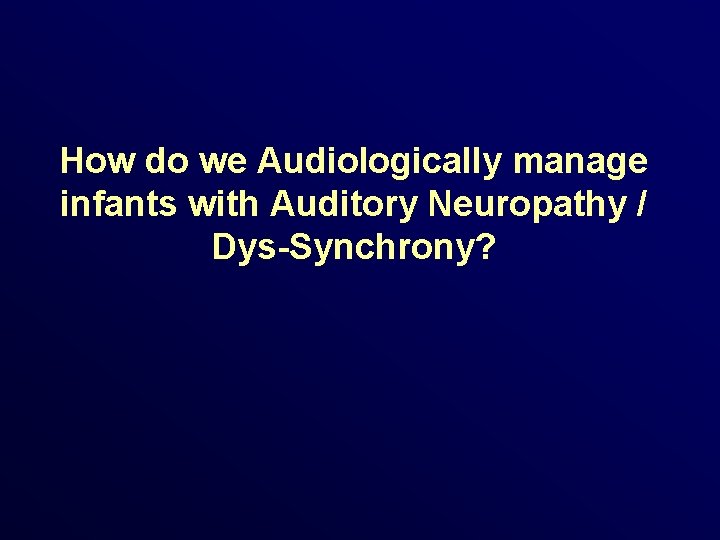 How do we Audiologically manage infants with Auditory Neuropathy / Dys-Synchrony? 