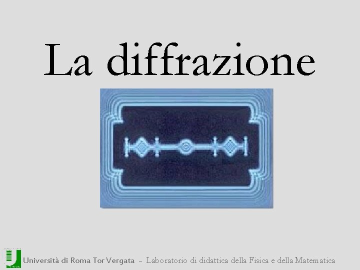 La diffrazione Università di Roma Tor Vergata ― Laboratorio di didattica della Fisica e