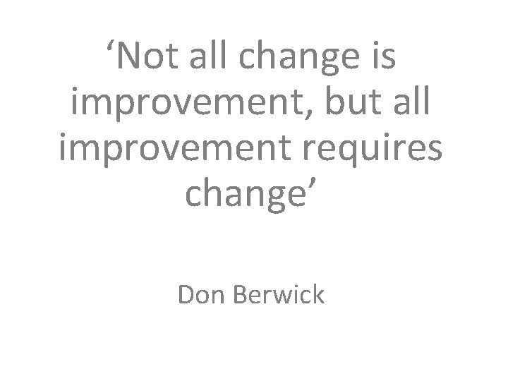 ‘Not all change is improvement, but all improvement requires change’ Don Berwick 