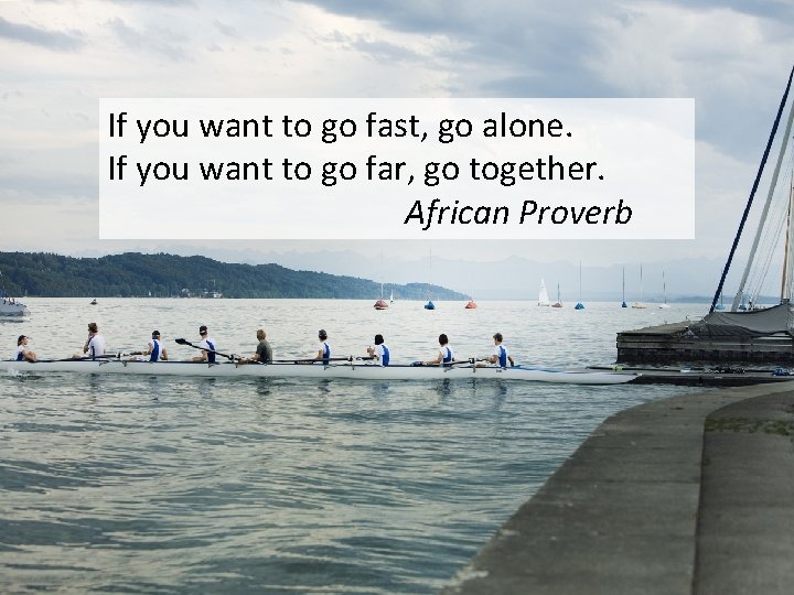 If you want to go fast, go alone. If you want to go far,