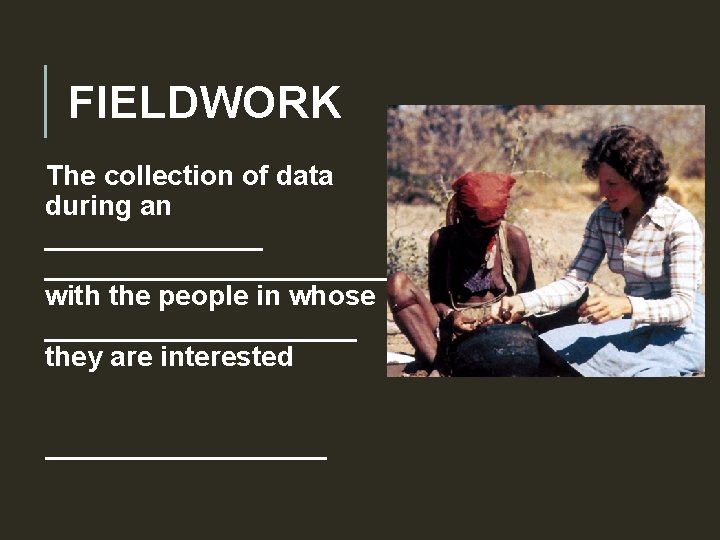 FIELDWORK The collection of data during an __________________ with the people in whose __________