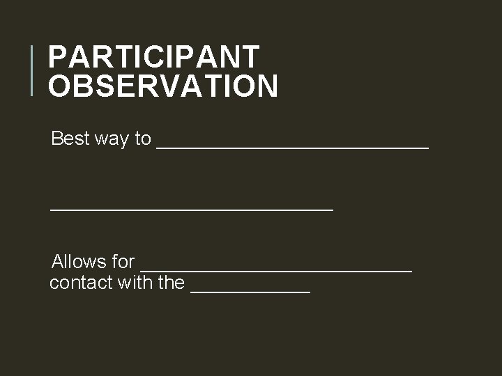 PARTICIPANT OBSERVATION Best way to __________________________ Allows for _____________ contact with the ______ 