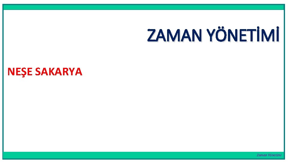 ZAMAN YÖNETİMİ NEŞE SAKARYA Zaman Yönetimi 