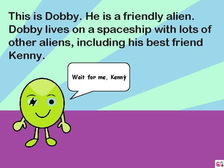 This is Dobby. He is a friendly alien. Dobby lives on a spaceship with