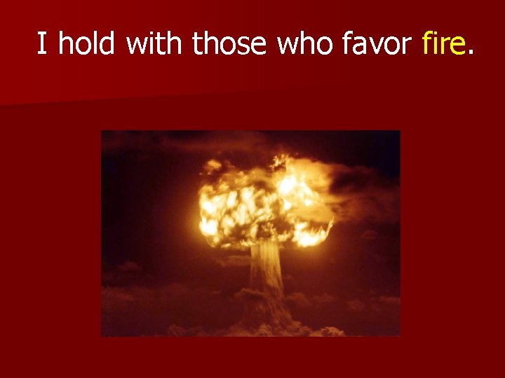 I hold with those who favor fire. 
