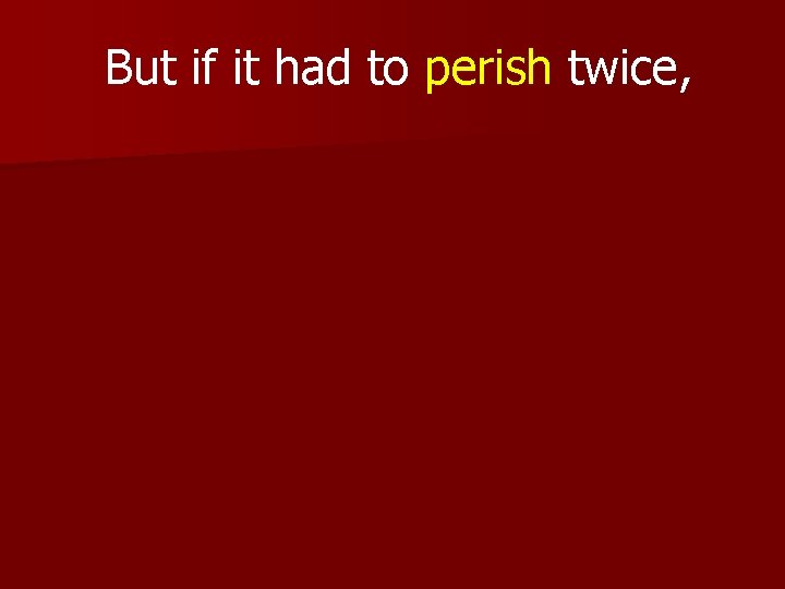 But if it had to perish twice, 