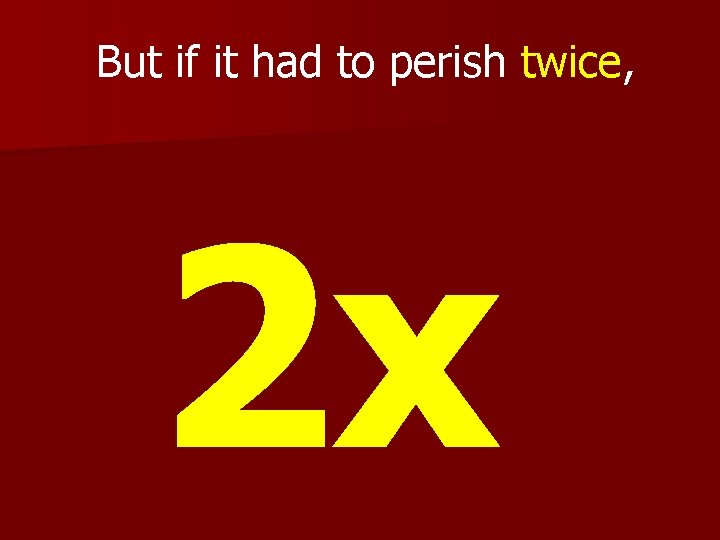 But if it had to perish twice, 2 x 