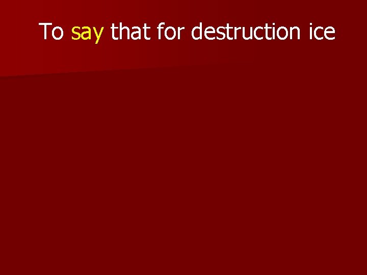 To say that for destruction ice 