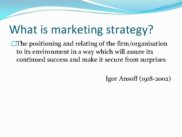 What is marketing strategy? �The positioning and relating of the firm/organisation to its environment