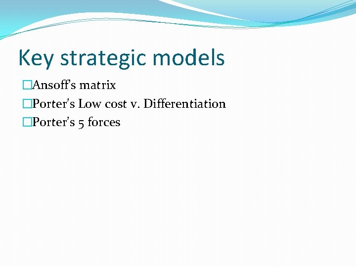 Key strategic models �Ansoff’s matrix �Porter’s Low cost v. Differentiation �Porter’s 5 forces 