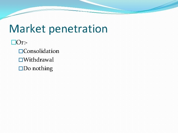 Market penetration �Or: �Consolidation �Withdrawal �Do nothing 