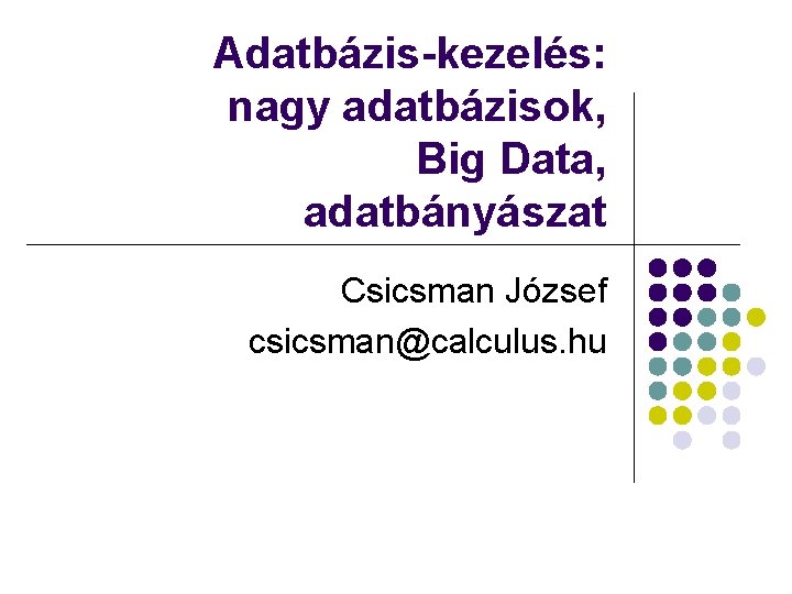 Adatbázis-kezelés: nagy adatbázisok, Big Data, adatbányászat Csicsman József csicsman@calculus. hu 